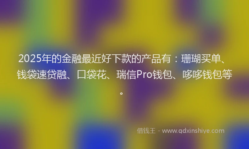 2025年的金融最近好下款的产品有：珊瑚买单、钱袋速贷融、口袋花、瑞信Pro钱包、哆哆钱包等。