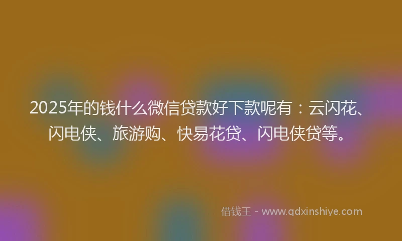 2025年的钱什么微信贷款好下款呢有：云闪花、闪电侠、旅游购、快易花贷、闪电侠贷等。