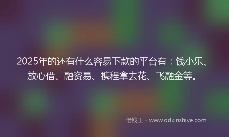 2025年的还有什么容易下款的平台有：钱小乐、放心借、融资易、携程拿去花、飞融金等。