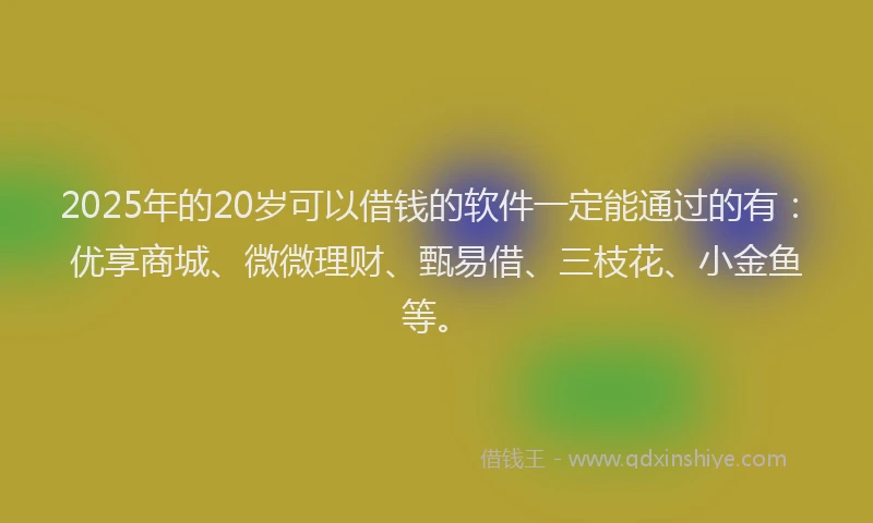 2025年的20岁可以借钱的软件一定能通过的有：优享商城、微微理财、甄易借、三枝花、小金鱼等。