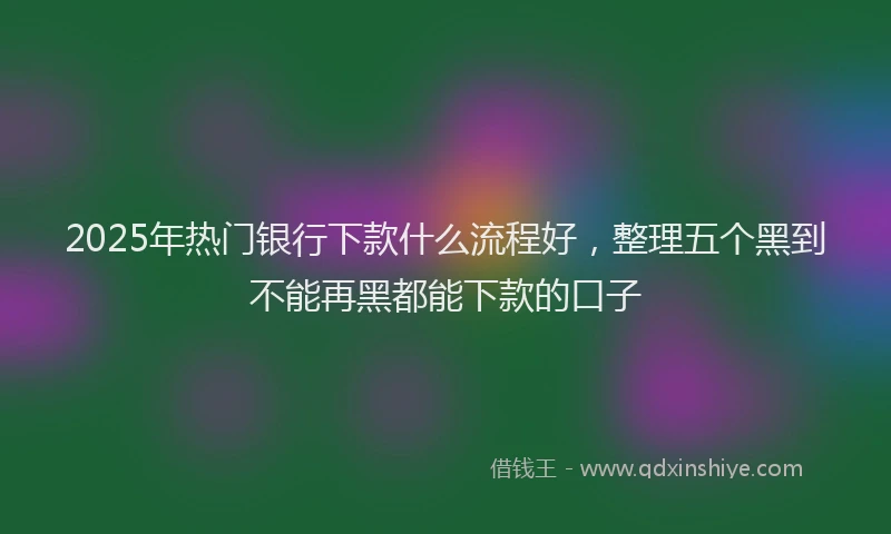 2025年热门银行下款什么流程好，整理五个黑到不能再黑都能下款的口子