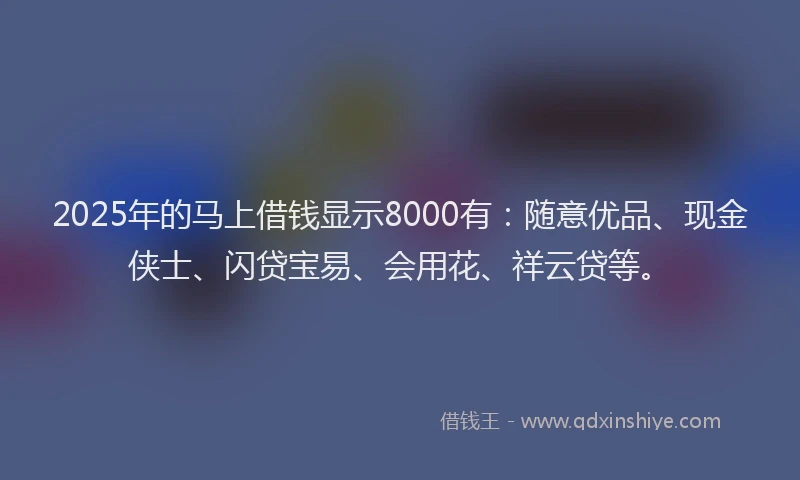 2025年的马上借钱显示8000有：随意优品、现金侠士、闪贷宝易、会用花、祥云贷等。