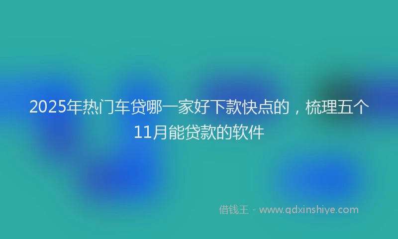 2025年热门车贷哪一家好下款快点的，梳理五个11月能贷款的软件