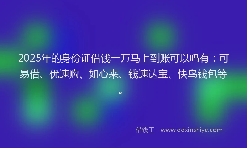 2025年的身份证借钱一万马上到账可以吗有：可易借、优速购、如心来、钱速达宝、快鸟钱包等。