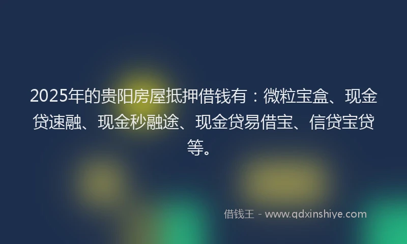 2025年的贵阳房屋抵押借钱有：微粒宝盒、现金贷速融、现金秒融途、现金贷易借宝、信贷宝贷等。