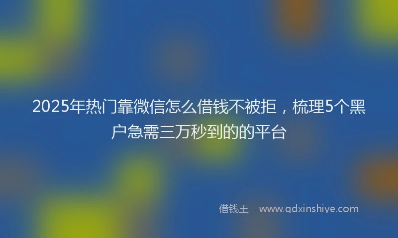 2025年热门靠微信怎么借钱不被拒，梳理5个黑户急需三万秒到的的平台