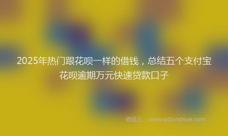 2025年热门跟花呗一样的借钱，总结五个支付宝花呗逾期万元快速贷款口子