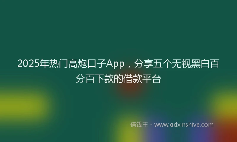 2025年热门高炮口子App，分享五个无视黑白百分百下款的借款平台