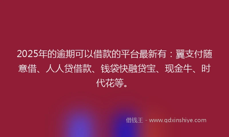 2025年的逾期可以借款的平台最新有：翼支付随意借、人人贷借款、钱袋快融贷宝、现金牛、时代花等。