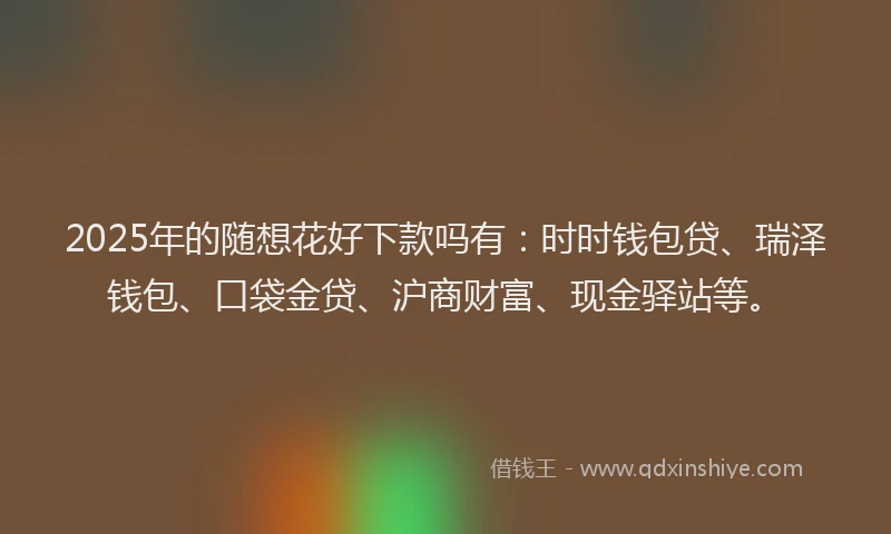 2025年的随想花好下款吗有：时时钱包贷、瑞泽钱包、口袋金贷、沪商财富、现金驿站等。