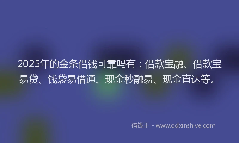 2025年的金条借钱可靠吗有：借款宝融、借款宝易贷、钱袋易借通、现金秒融易、现金直达等。