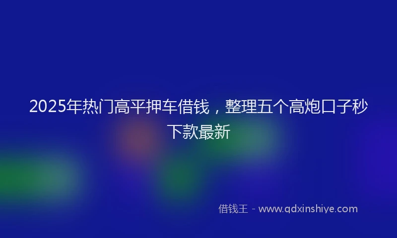 2025年热门高平押车借钱，整理五个高炮口子秒下款最新