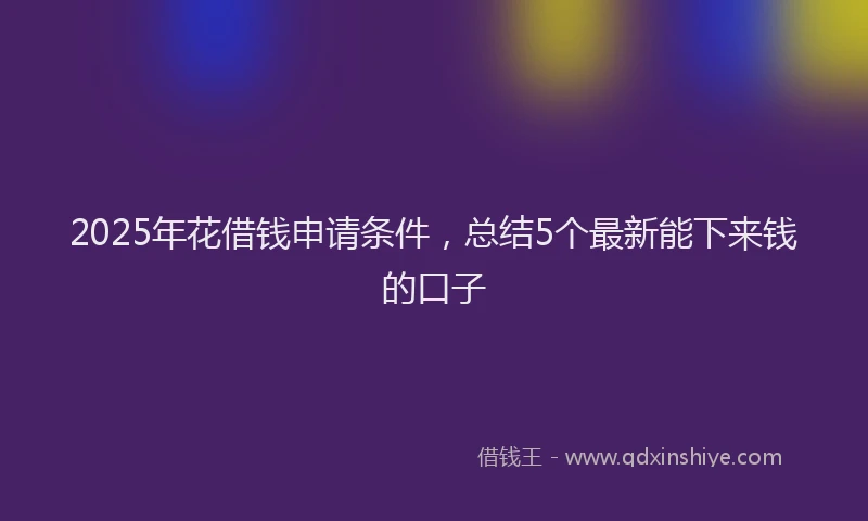 2025年花借钱申请条件，总结5个最新能下来钱的口子