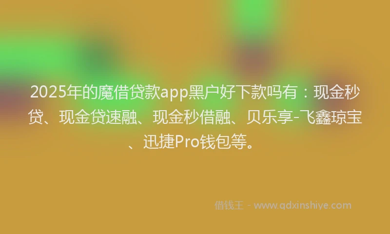 2025年的魔借贷款app黑户好下款吗有：现金秒贷、现金贷速融、现金秒借融、贝乐享-飞鑫琼宝、迅捷Pro钱包等。