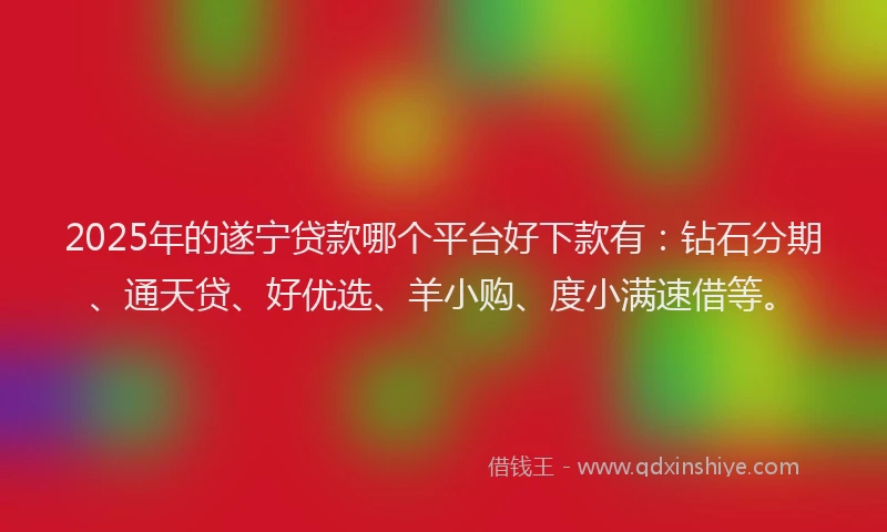 2025年的遂宁贷款哪个平台好下款有：钻石分期、通天贷、好优选、羊小购、度小满速借等。