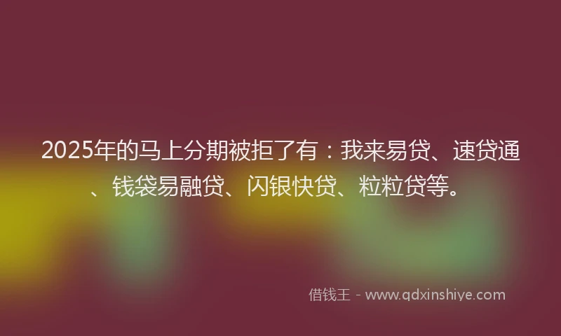 2025年的马上分期被拒了有：我来易贷、速贷通、钱袋易融贷、闪银快贷、粒粒贷等。