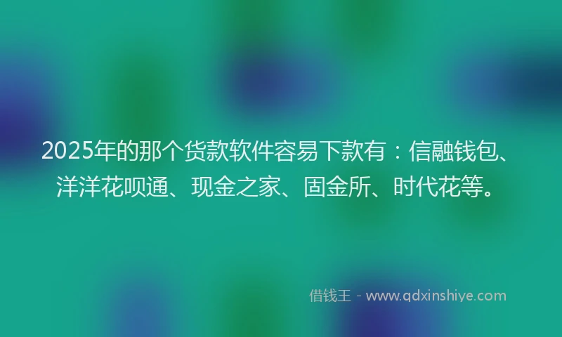 2025年的那个货款软件容易下款有：信融钱包、洋洋花呗通、现金之家、固金所、时代花等。