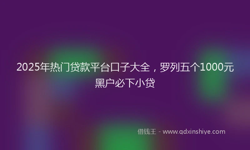 2025年热门贷款平台口子大全，罗列五个1000元黑户必下小贷