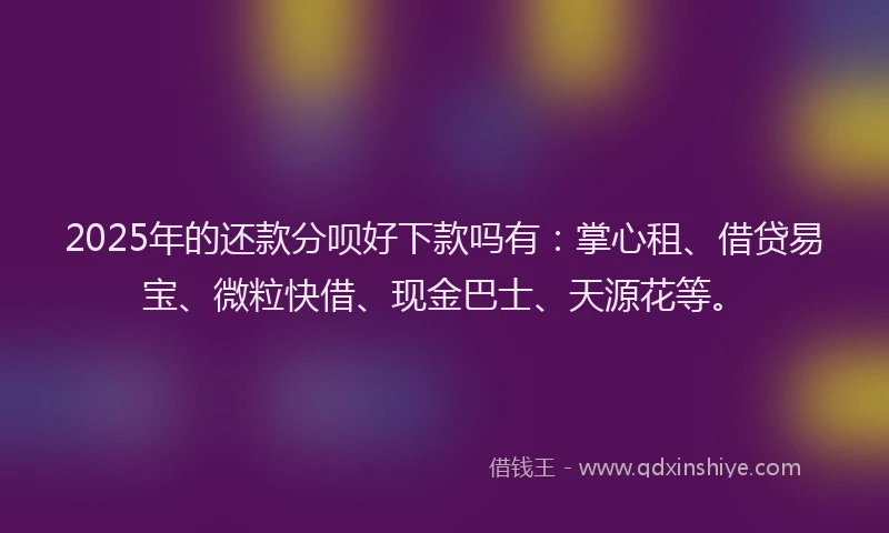 2025年的还款分呗好下款吗有：掌心租、借贷易宝、微粒快借、现金巴士、天源花等。