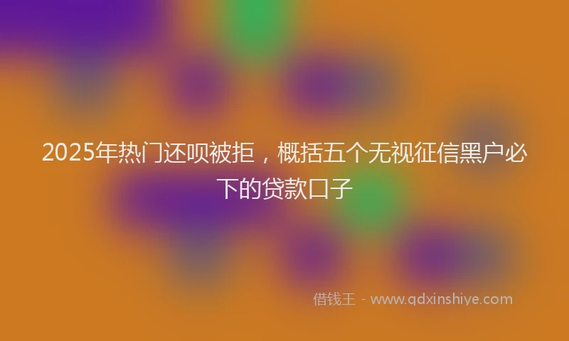 2025年热门还呗被拒，概括五个无视征信黑户必下的贷款口子