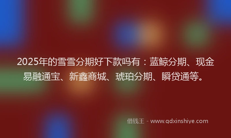 2025年的雪雪分期好下款吗有：蓝鲸分期、现金易融通宝、新鑫商城、琥珀分期、瞬贷通等。