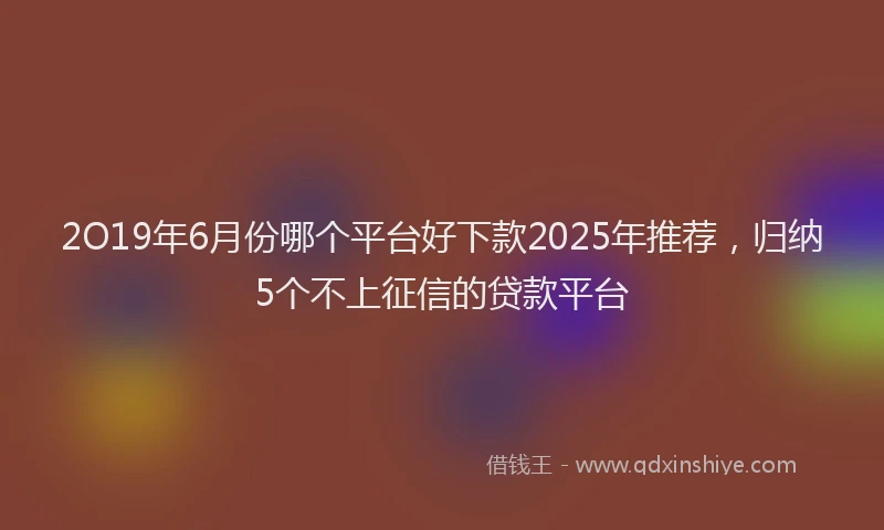 2O19年6月份哪个平台好下款2025年推荐，归纳5个不上征信的贷款平台