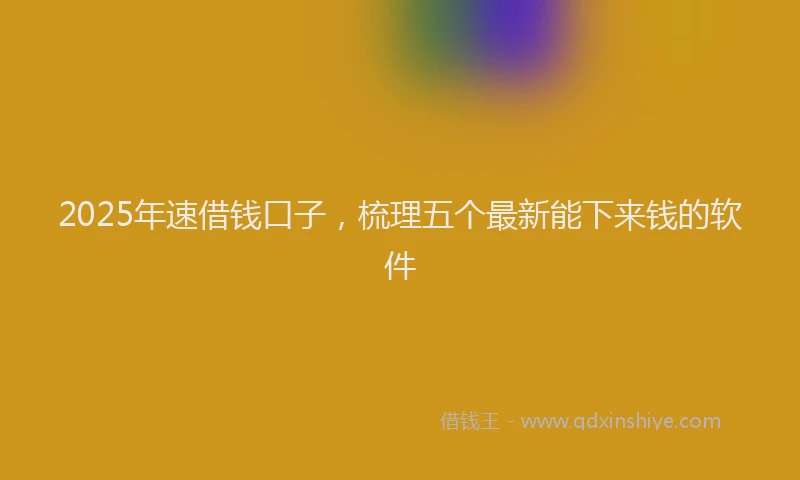 2025年速借钱口子，梳理五个最新能下来钱的软件