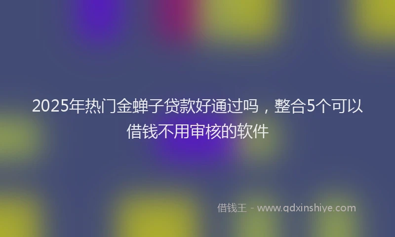 2025年热门金蝉子贷款好通过吗，整合5个可以借钱不用审核的软件