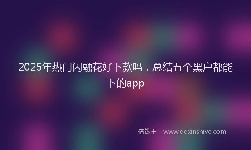 2025年热门闪融花好下款吗，总结五个黑户都能下的app