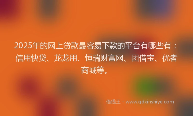 2025年的网上贷款最容易下款的平台有哪些有：信用快贷、龙龙用、恒瑞财富网、团借宝、优者商城等。