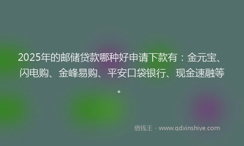 2025年的邮储贷款哪种好申请下款有：金元宝、闪电购、金峰易购、平安口袋银行、现金速融等。