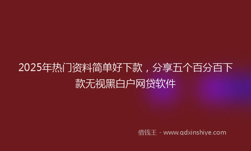 2025年热门资料简单好下款，分享五个百分百下款无视黑白户网贷软件