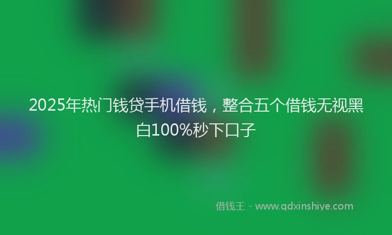 2025年热门钱贷手机借钱，整合五个借钱无视黑白100%秒下口子