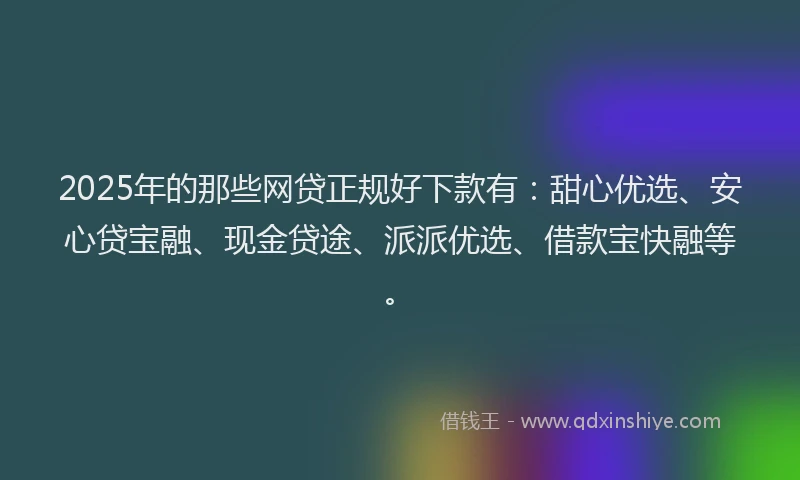 2025年的那些网贷正规好下款有：甜心优选、安心贷宝融、现金贷途、派派优选、借款宝快融等。
