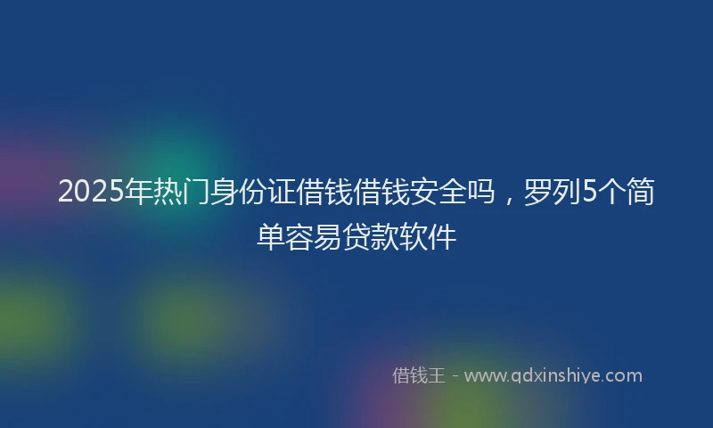 2025年热门身份证借钱借钱安全吗，罗列5个简单容易贷款软件