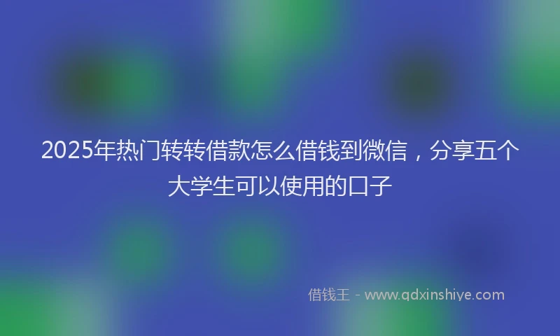 2025年热门转转借款怎么借钱到微信，分享五个大学生可以使用的口子