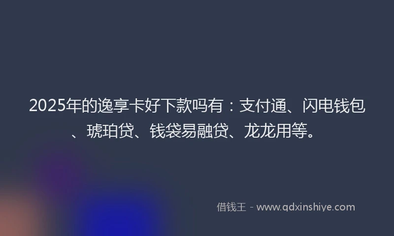 2025年的逸享卡好下款吗有：支付通、闪电钱包、琥珀贷、钱袋易融贷、龙龙用等。