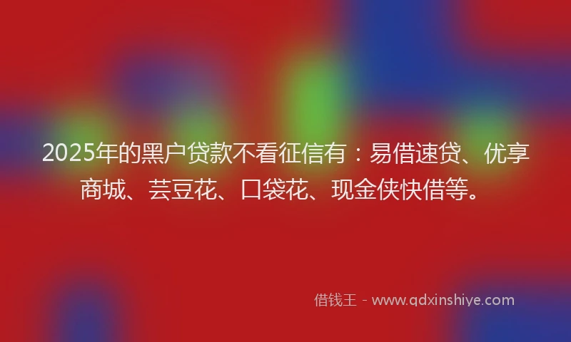 2025年的黑户贷款不看征信有：易借速贷、优享商城、芸豆花、口袋花、现金侠快借等。