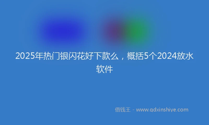 2025年热门银闪花好下款么，概括5个2024放水软件