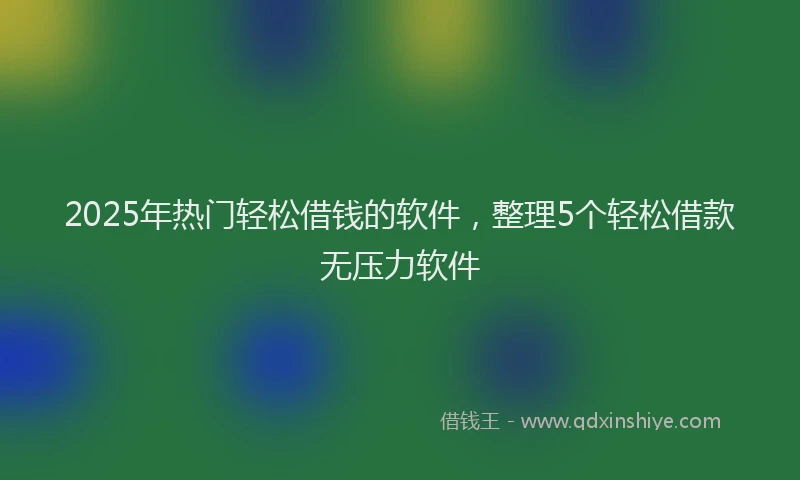 2025年热门轻松借钱的软件，整理5个轻松借款无压力软件