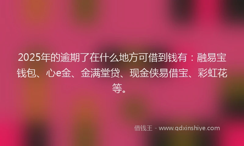 2025年的逾期了在什么地方可借到钱有：融易宝钱包、心e金、金满堂贷、现金侠易借宝、彩虹花等。