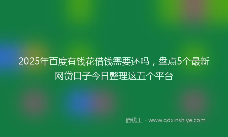2025年百度有钱花借钱需要还吗，盘点5个最新网贷口子今日整理这五个平台