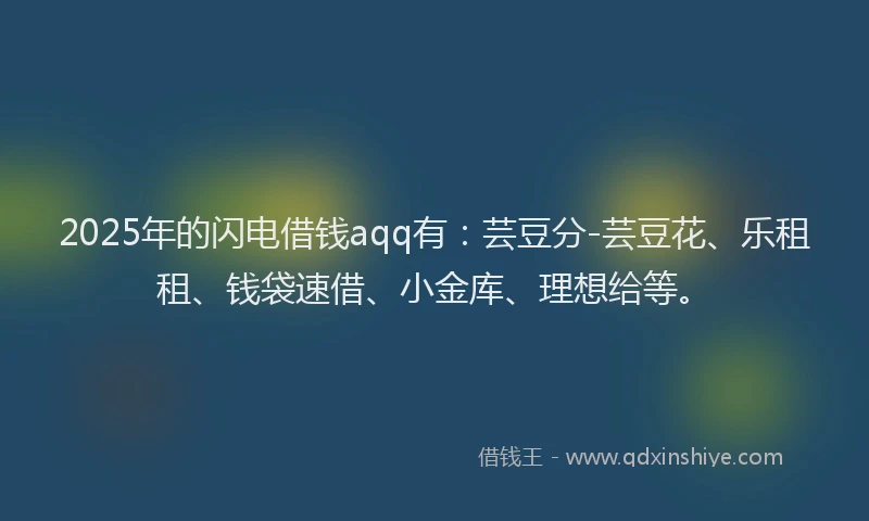 2025年的闪电借钱aqq有：芸豆分-芸豆花、乐租租、钱袋速借、小金库、理想给等。