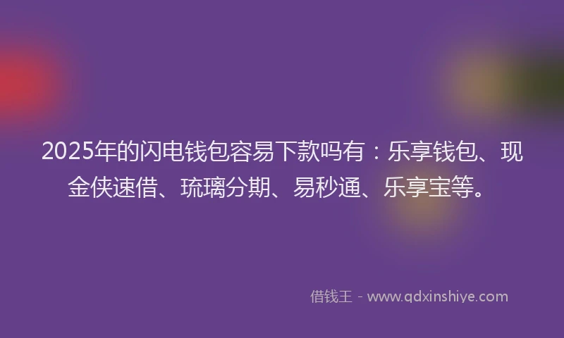 2025年的闪电钱包容易下款吗有：乐享钱包、现金侠速借、琉璃分期、易秒通、乐享宝等。