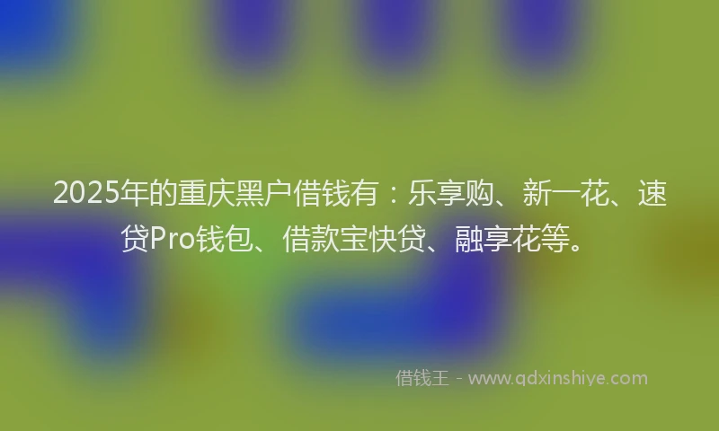 2025年的重庆黑户借钱有：乐享购、新一花、速贷Pro钱包、借款宝快贷、融享花等。
