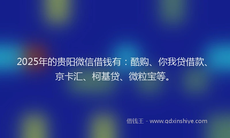 2025年的贵阳微信借钱有：酷购、你我贷借款、京卡汇、柯基贷、微粒宝等。