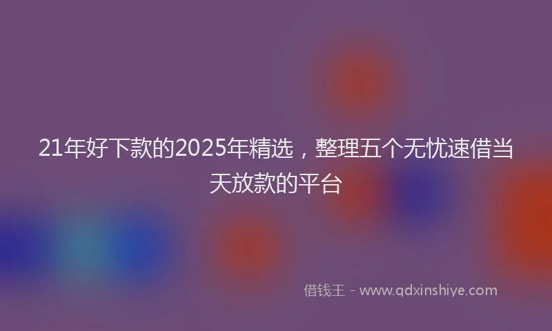 21年好下款的2025年精选，整理五个无忧速借当天放款的平台