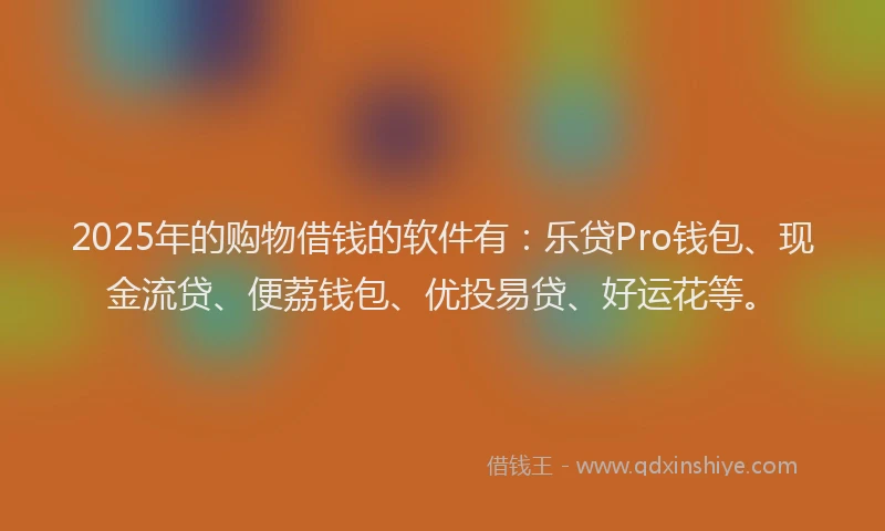 2025年的购物借钱的软件有：乐贷Pro钱包、现金流贷、便荔钱包、优投易贷、好运花等。