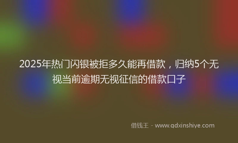 2025年热门闪银被拒多久能再借款，归纳5个无视当前逾期无视征信的借款口子