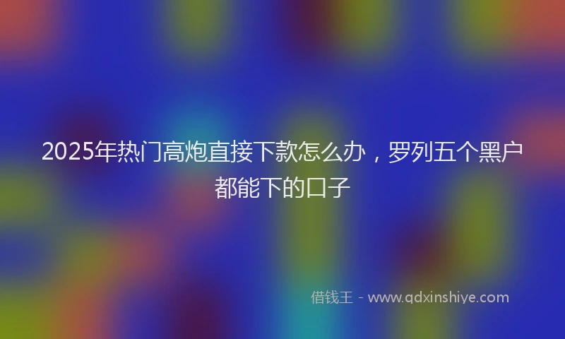 2025年热门高炮直接下款怎么办，罗列五个黑户都能下的口子